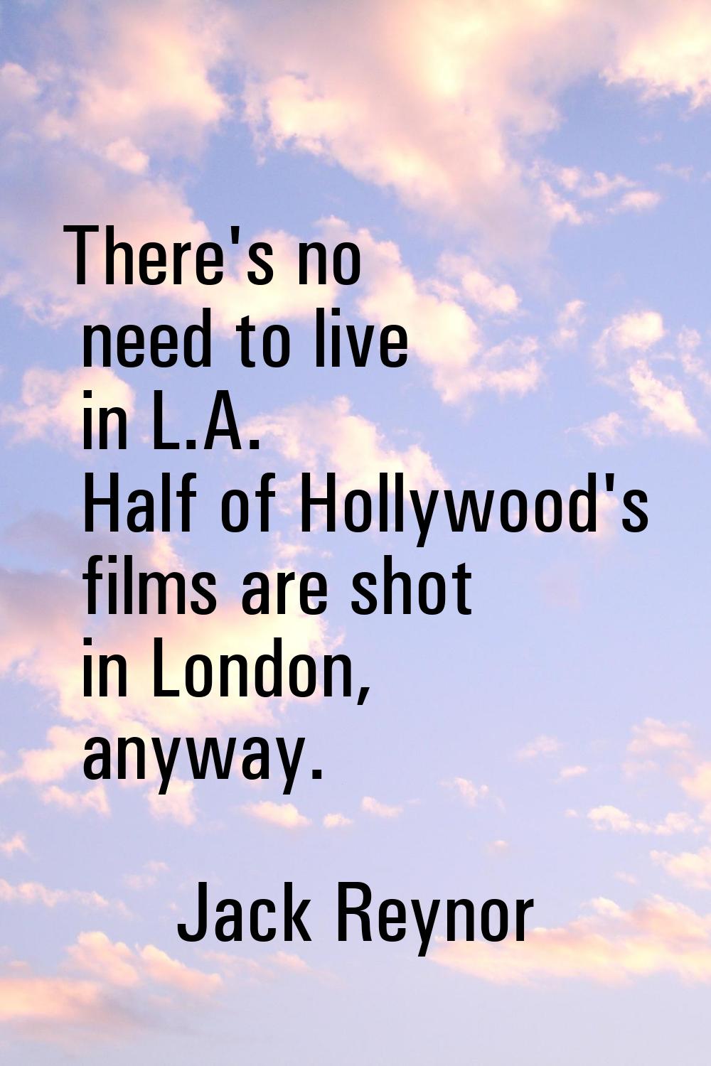 There's no need to live in L.A. Half of Hollywood's films are shot in London, anyway.