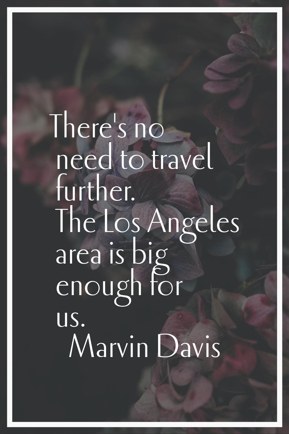There's no need to travel further. The Los Angeles area is big enough for us.