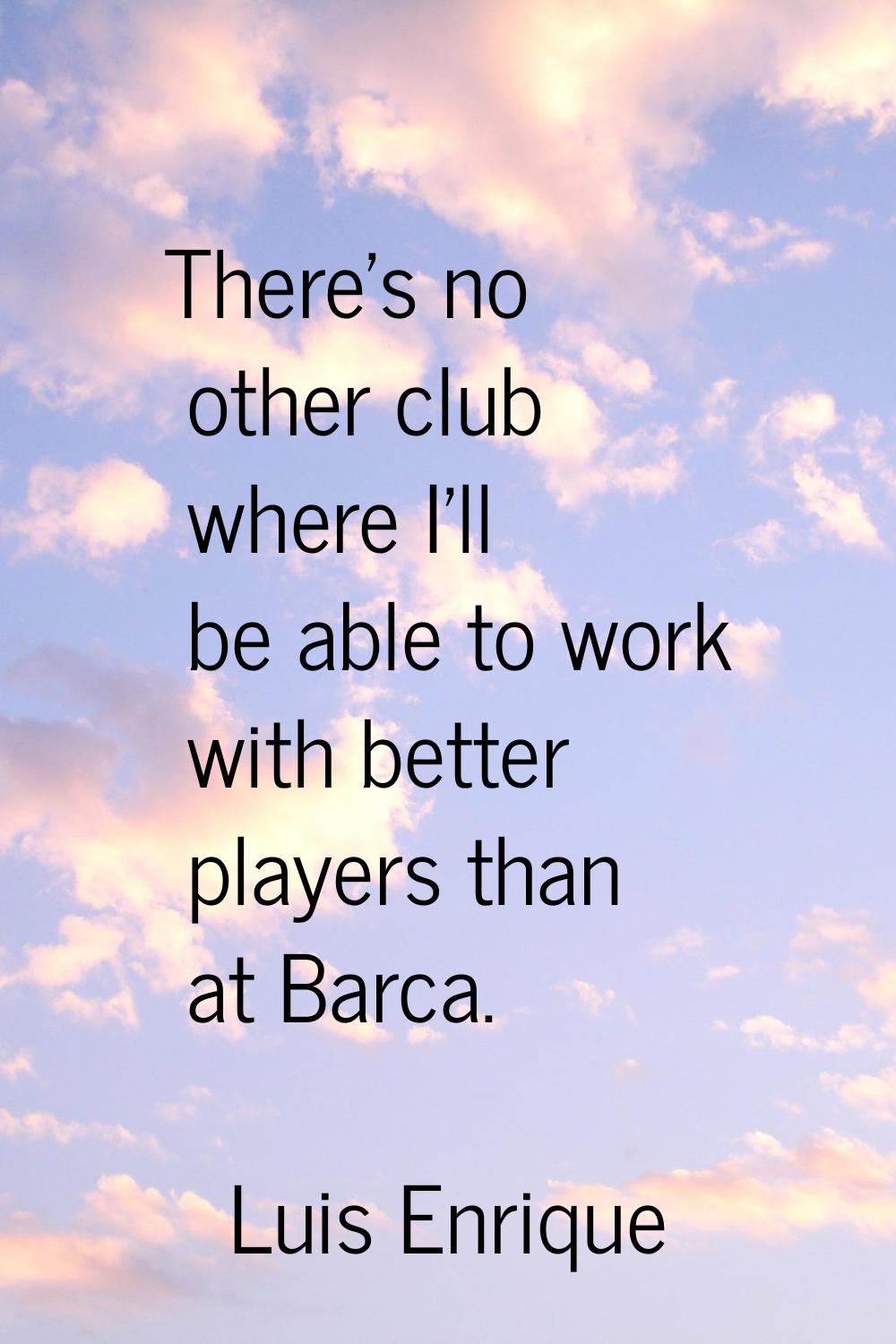 There's no other club where I'll be able to work with better players than at Barca.