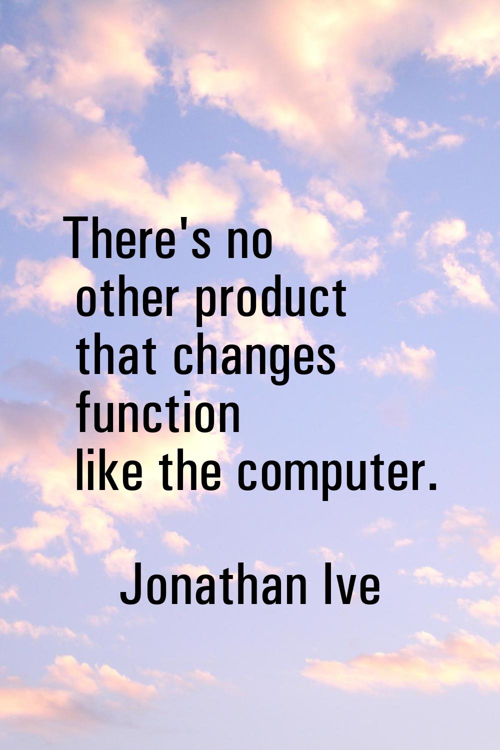 There's no other product that changes function like the computer.