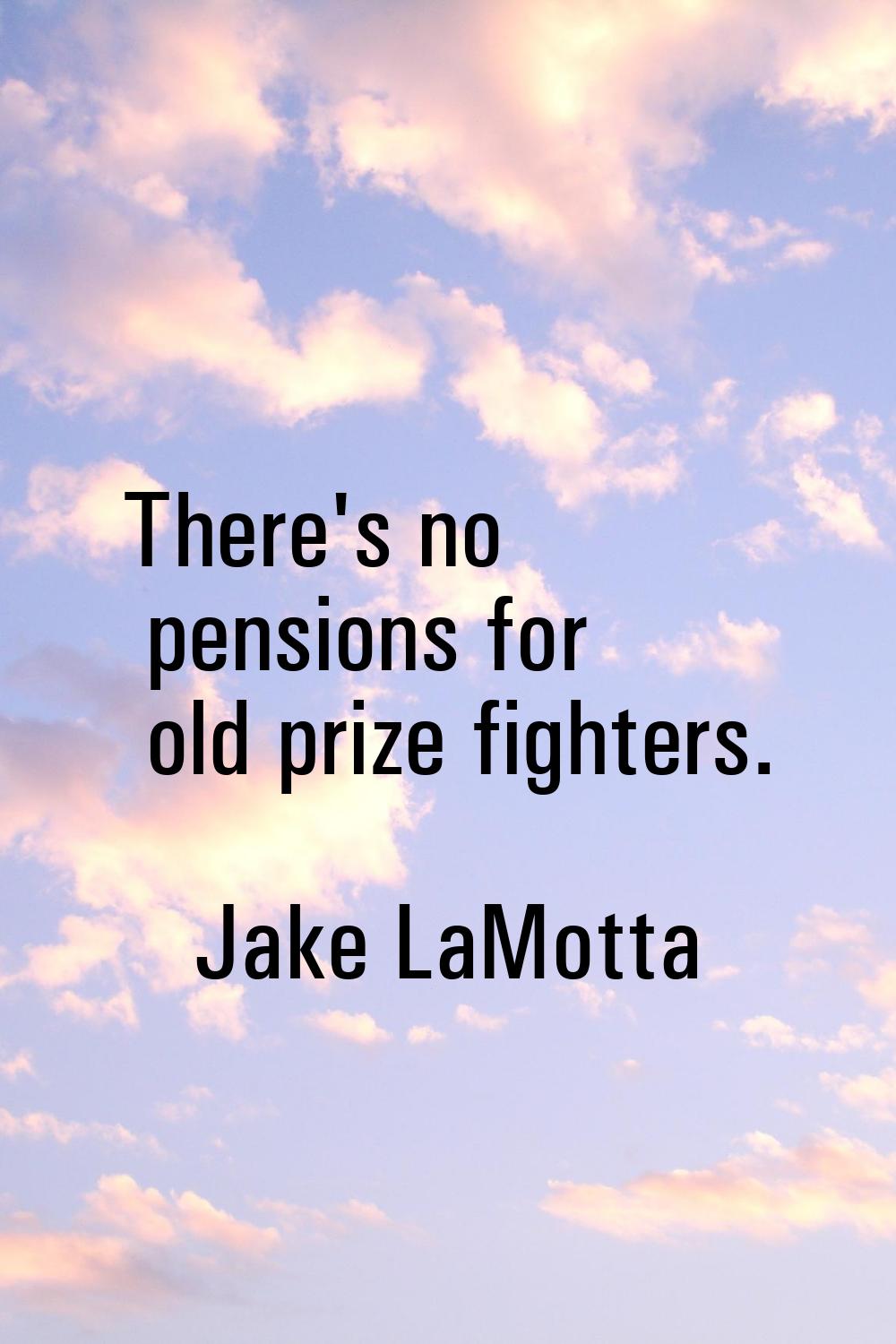 There's no pensions for old prize fighters.