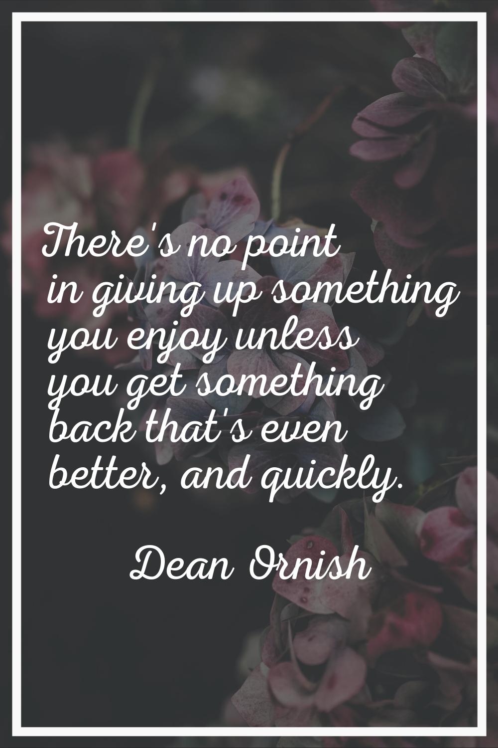 There's no point in giving up something you enjoy unless you get something back that's even better,