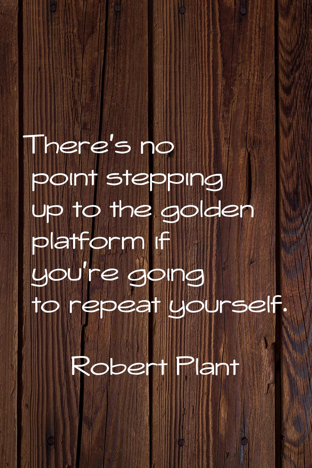 There's no point stepping up to the golden platform if you're going to repeat yourself.