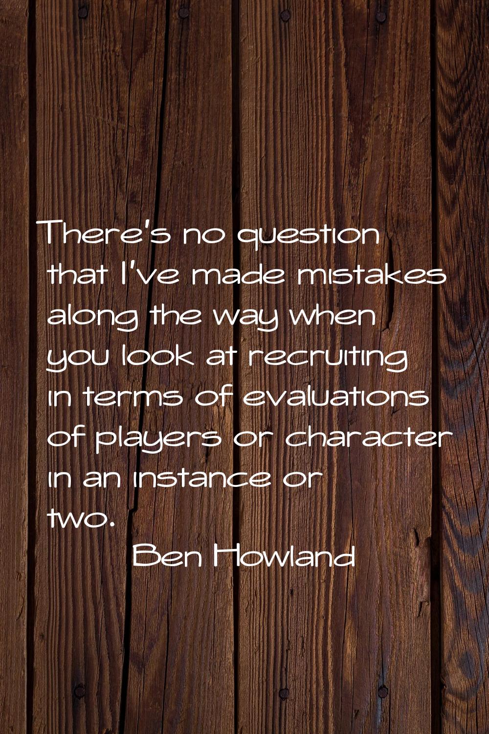 There's no question that I've made mistakes along the way when you look at recruiting in terms of e