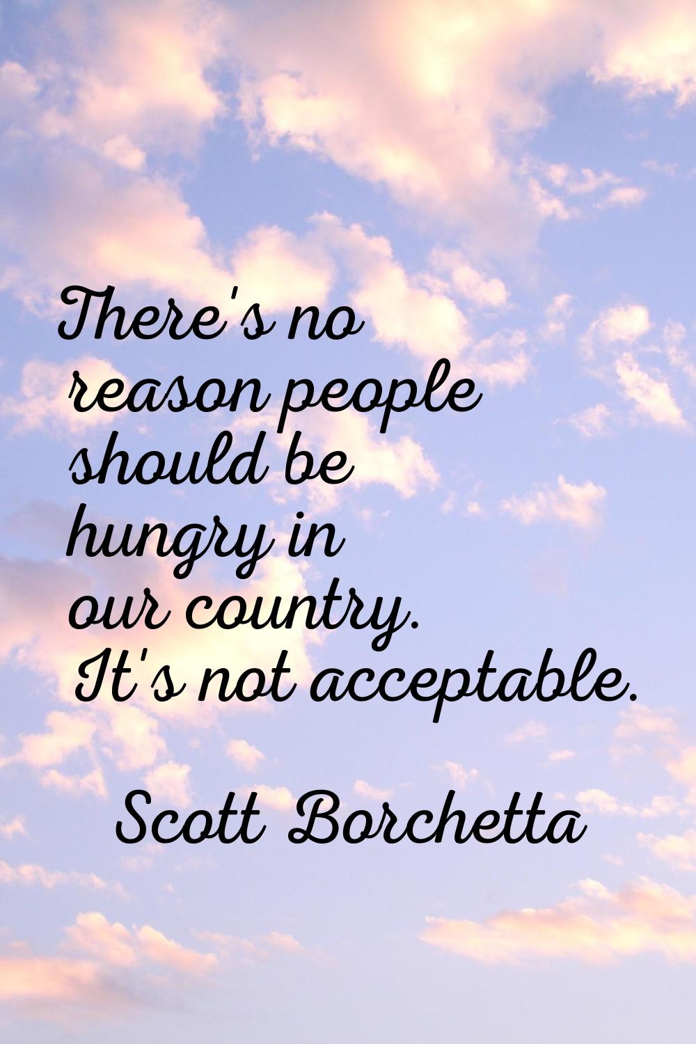 There's no reason people should be hungry in our country. It's not acceptable.