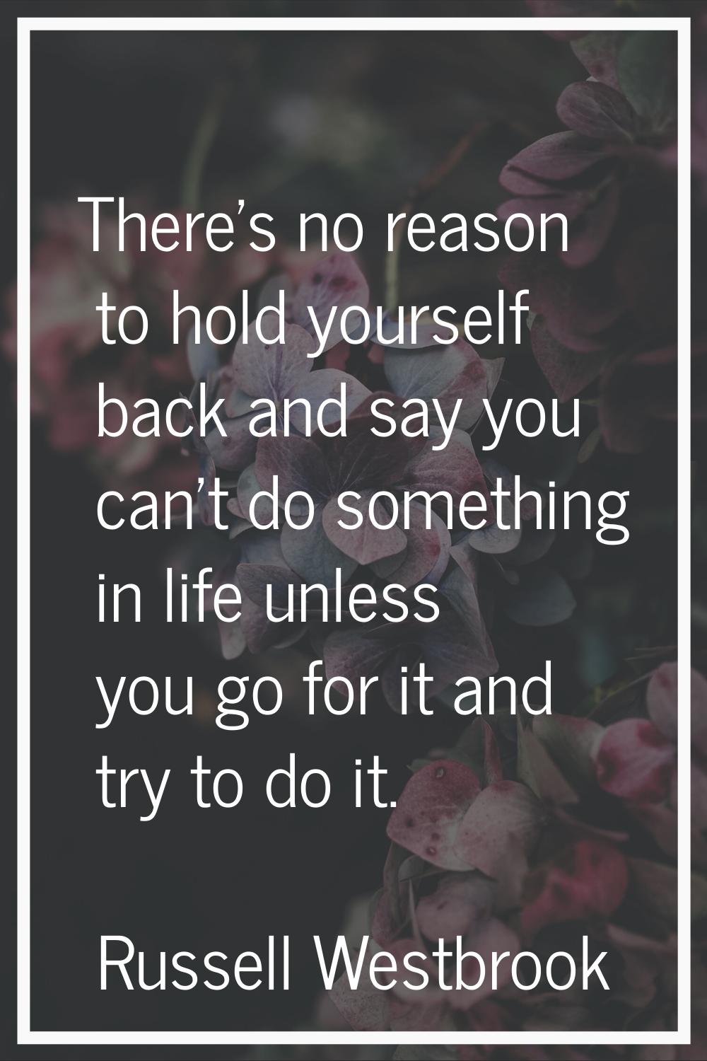 There's no reason to hold yourself back and say you can't do something in life unless you go for it