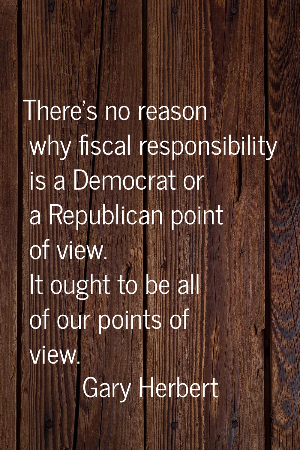 There's no reason why fiscal responsibility is a Democrat or a Republican point of view. It ought t