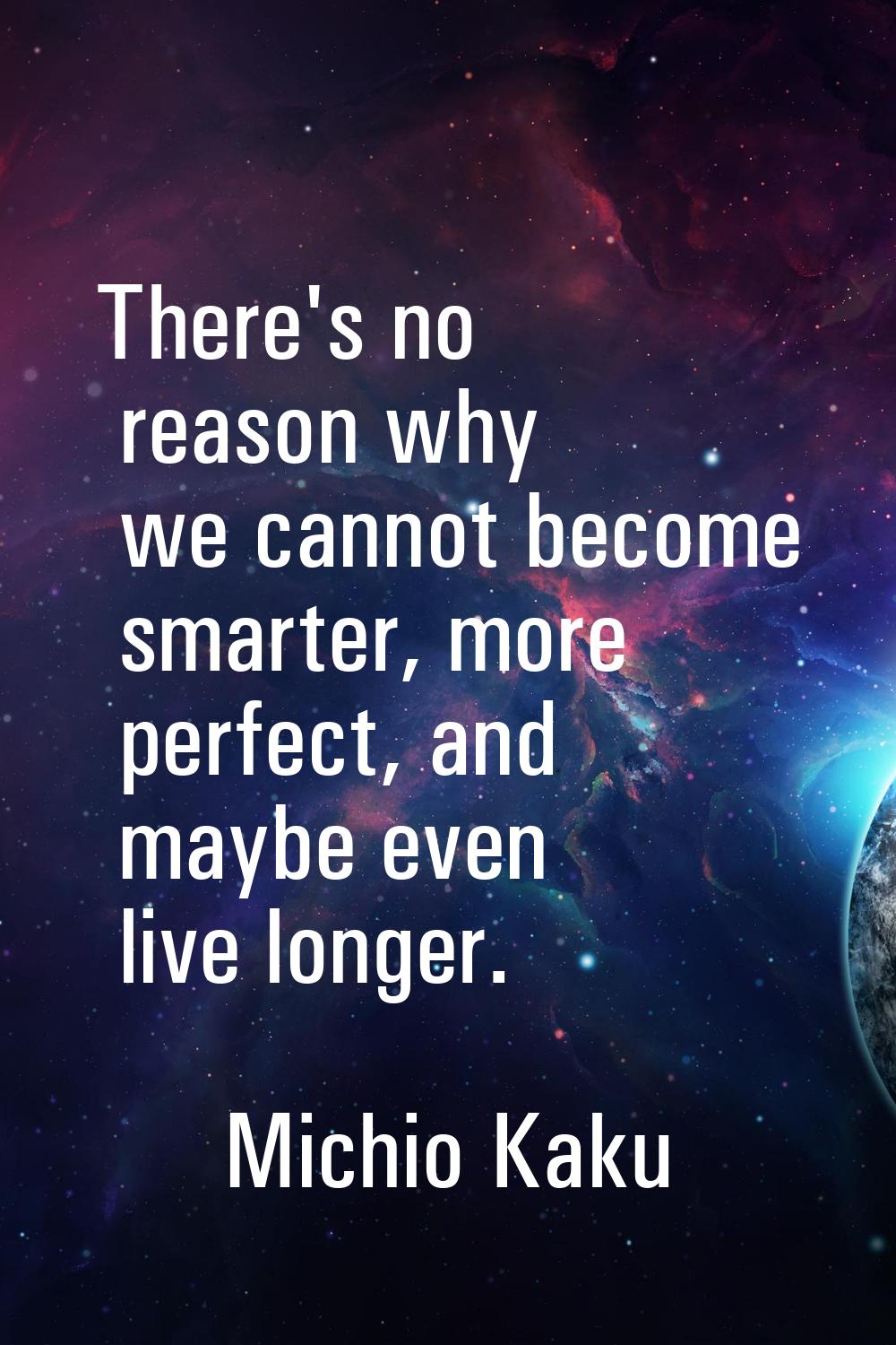 There's no reason why we cannot become smarter, more perfect, and maybe even live longer.