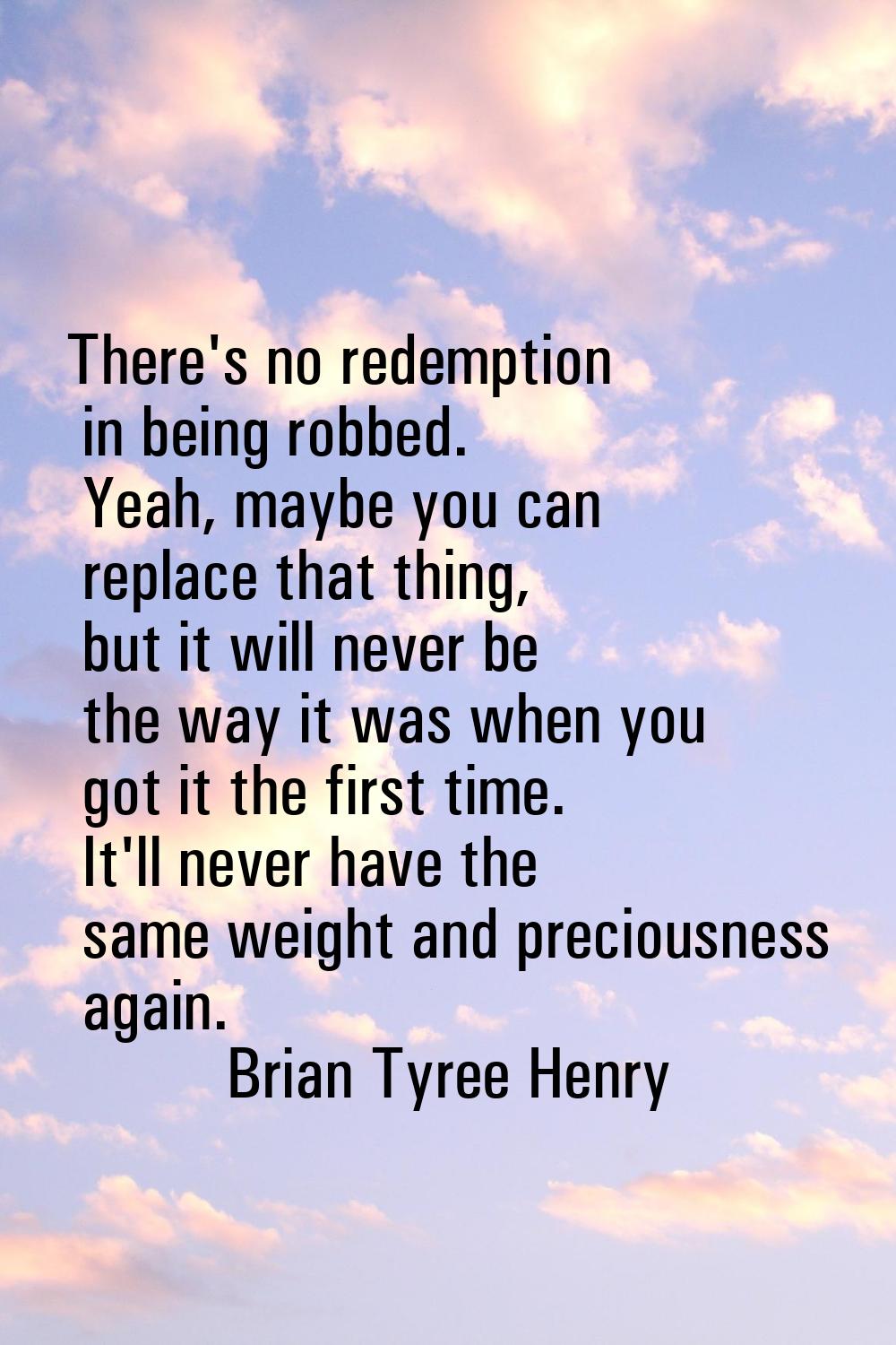 There's no redemption in being robbed. Yeah, maybe you can replace that thing, but it will never be