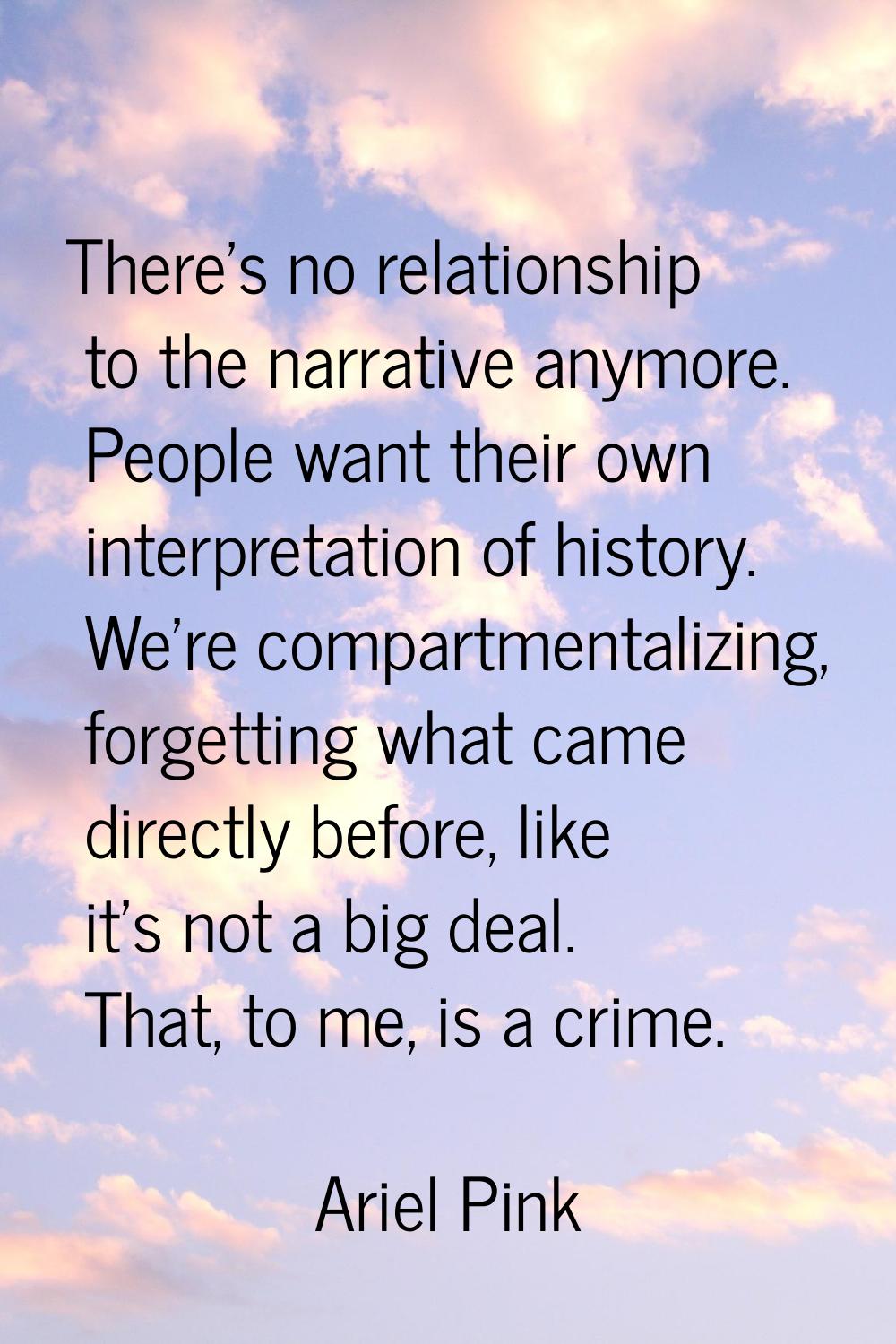There's no relationship to the narrative anymore. People want their own interpretation of history. 