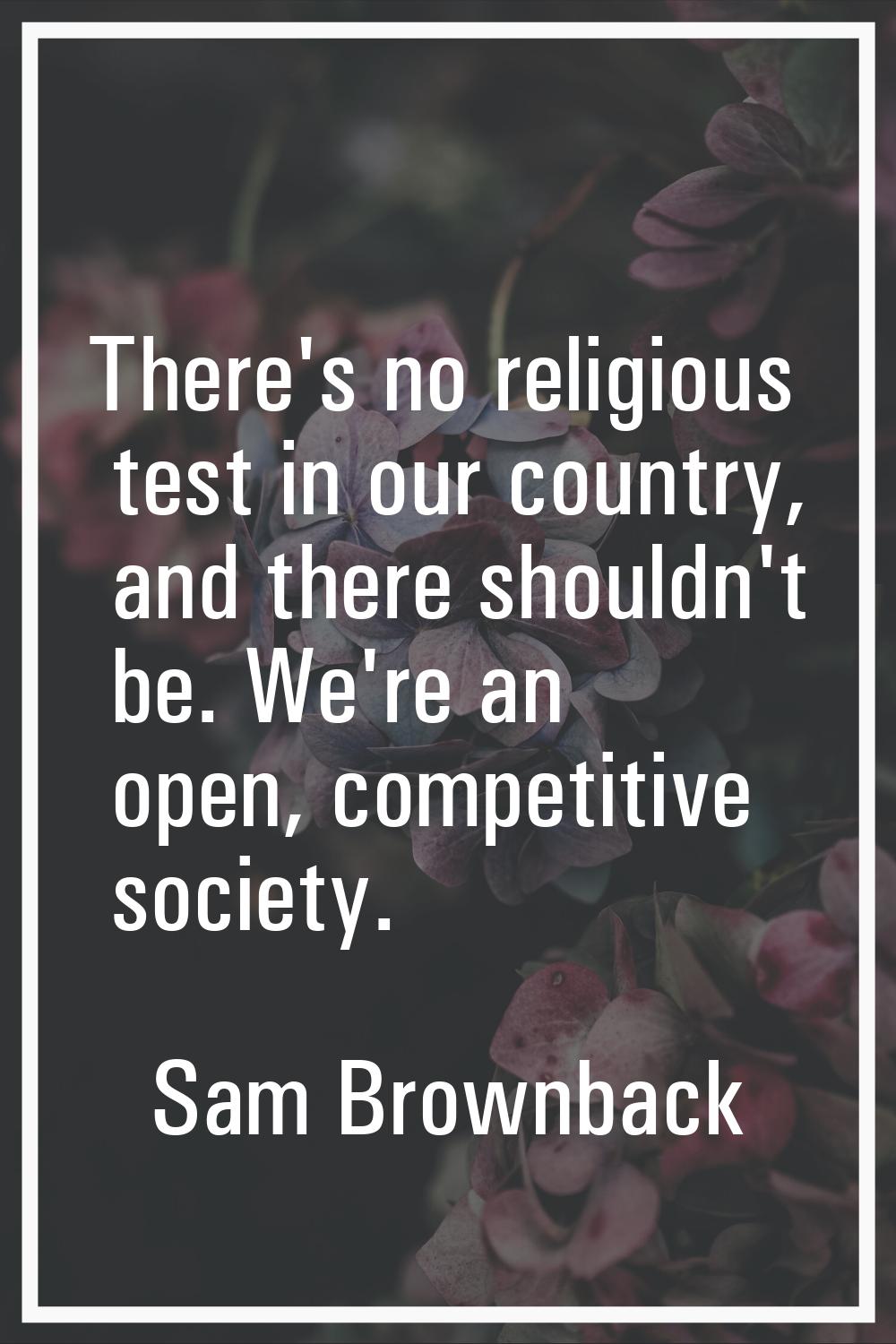 There's no religious test in our country, and there shouldn't be. We're an open, competitive societ
