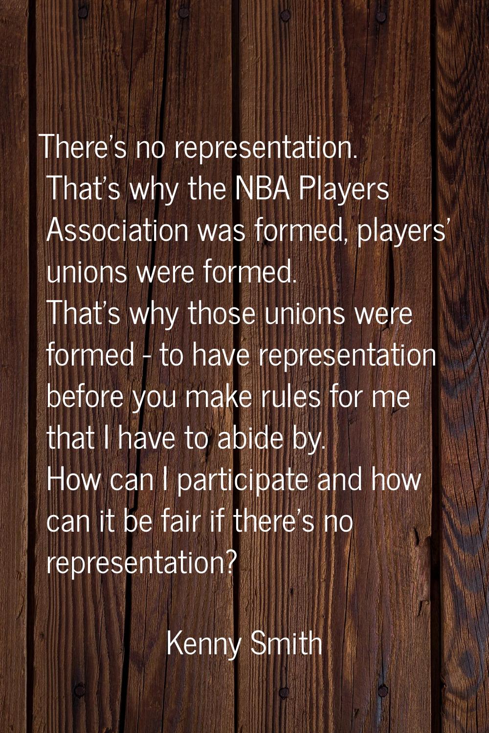 There's no representation. That's why the NBA Players Association was formed, players' unions were 