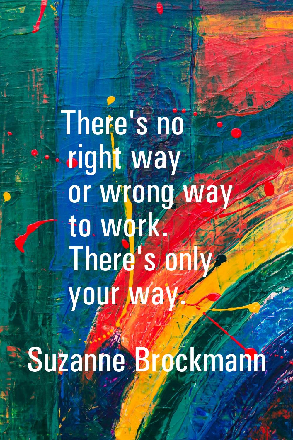 There's no right way or wrong way to work. There's only your way.
