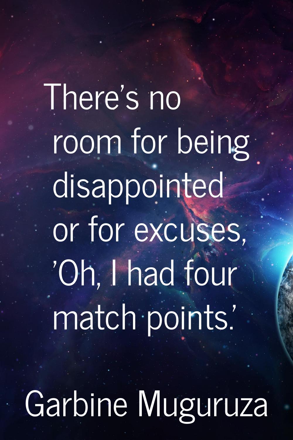 There's no room for being disappointed or for excuses, 'Oh, I had four match points.'