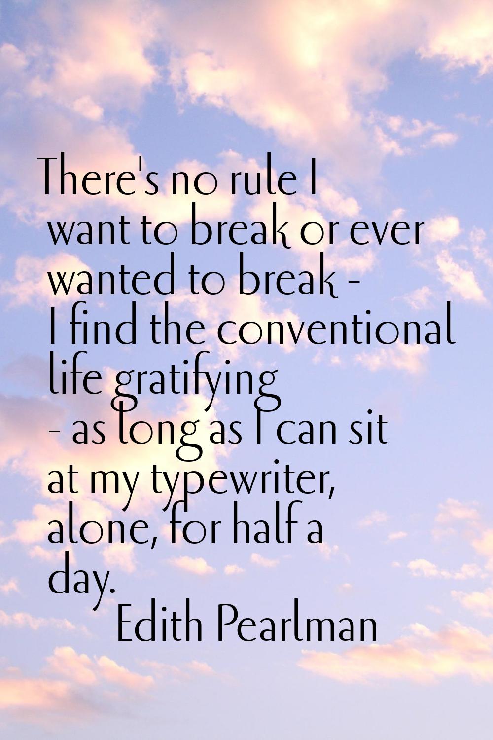 There's no rule I want to break or ever wanted to break - I find the conventional life gratifying -
