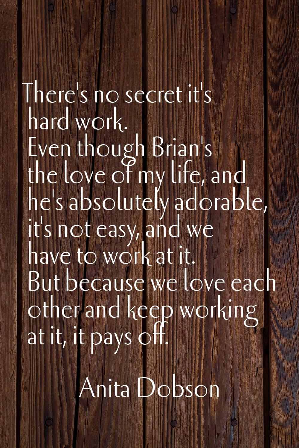 There's no secret it's hard work. Even though Brian's the love of my life, and he's absolutely ador