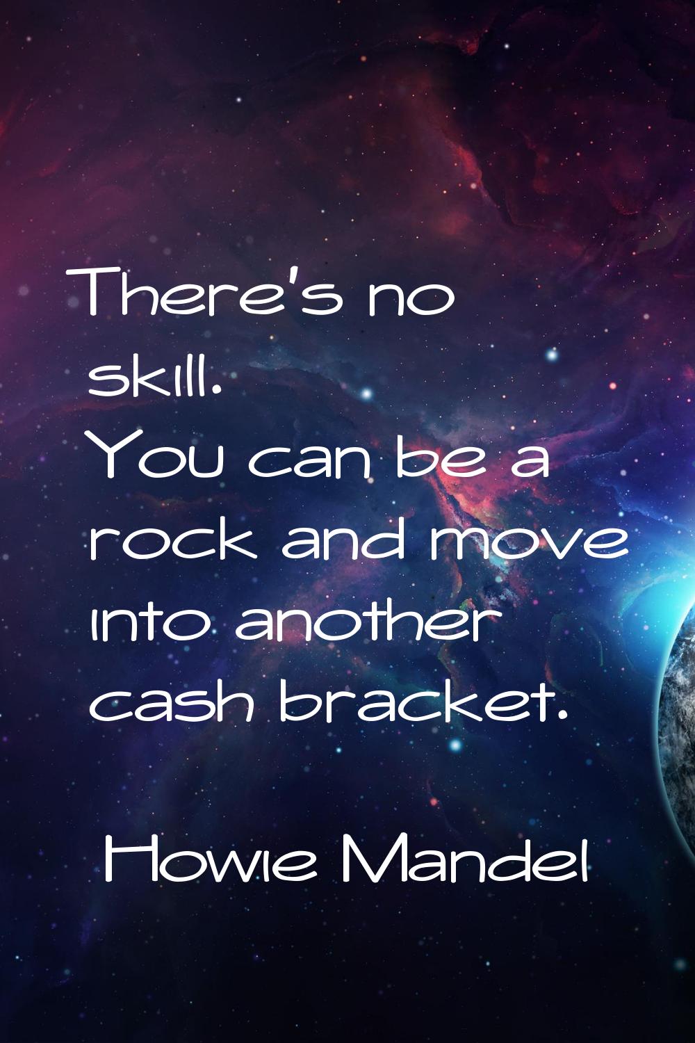 There's no skill. You can be a rock and move into another cash bracket.