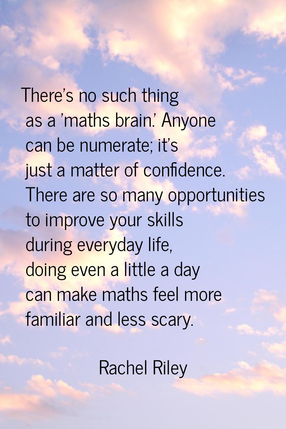 There's no such thing as a 'maths brain.' Anyone can be numerate; it's just a matter of confidence.