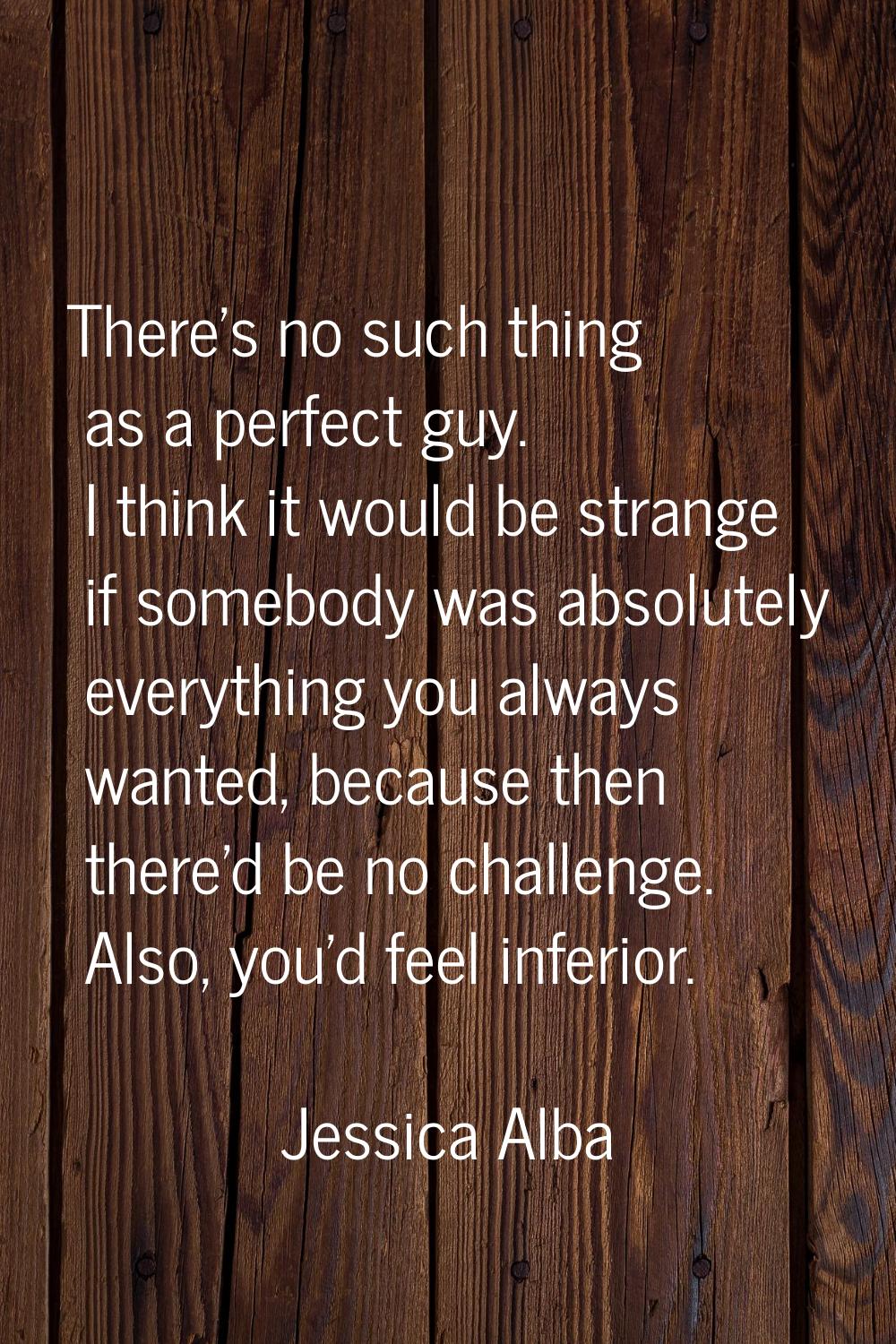 There's no such thing as a perfect guy. I think it would be strange if somebody was absolutely ever