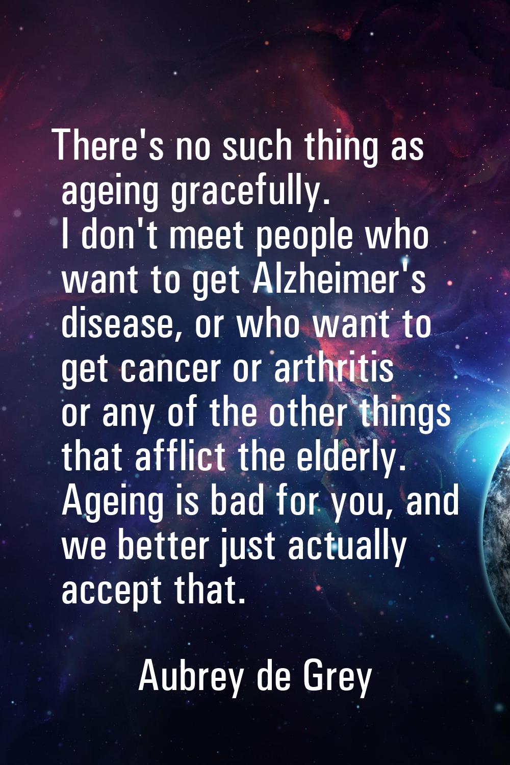There's no such thing as ageing gracefully. I don't meet people who want to get Alzheimer's disease