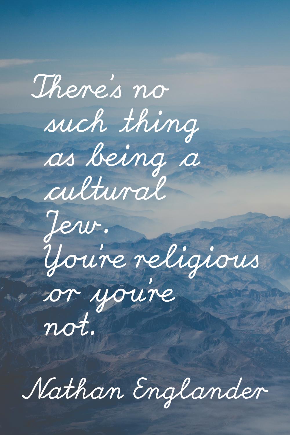 There's no such thing as being a cultural Jew. You're religious or you're not.