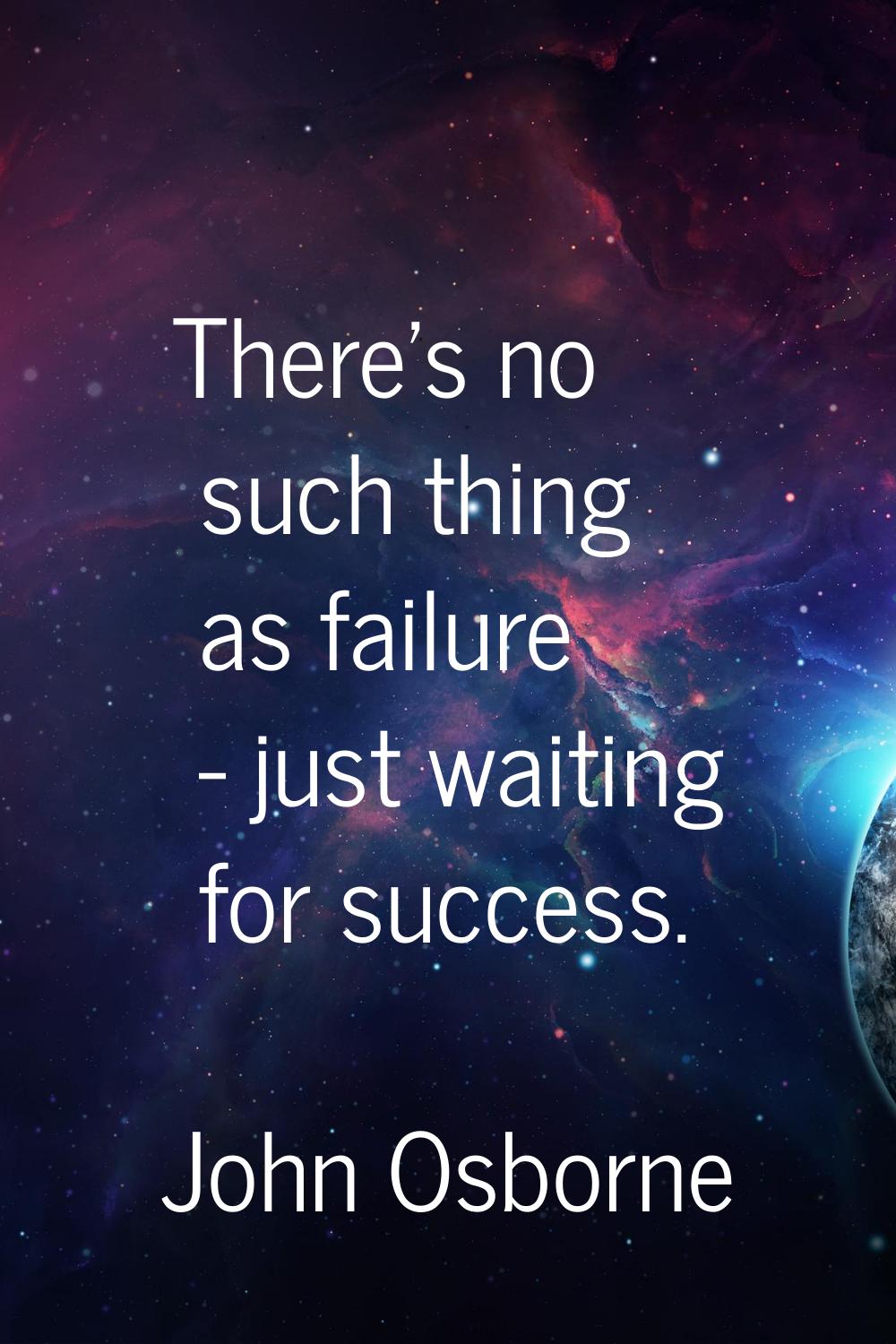 There's no such thing as failure - just waiting for success.