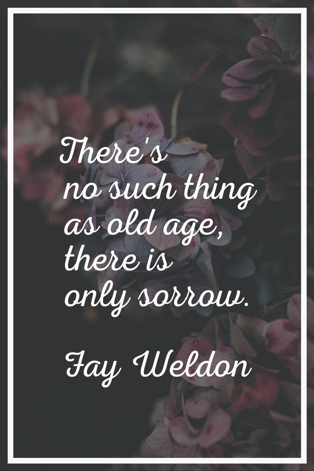 There's no such thing as old age, there is only sorrow.