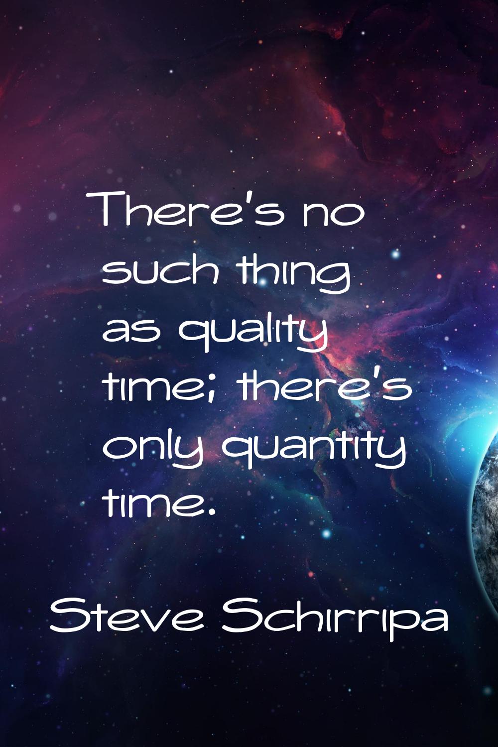 There's no such thing as quality time; there's only quantity time.