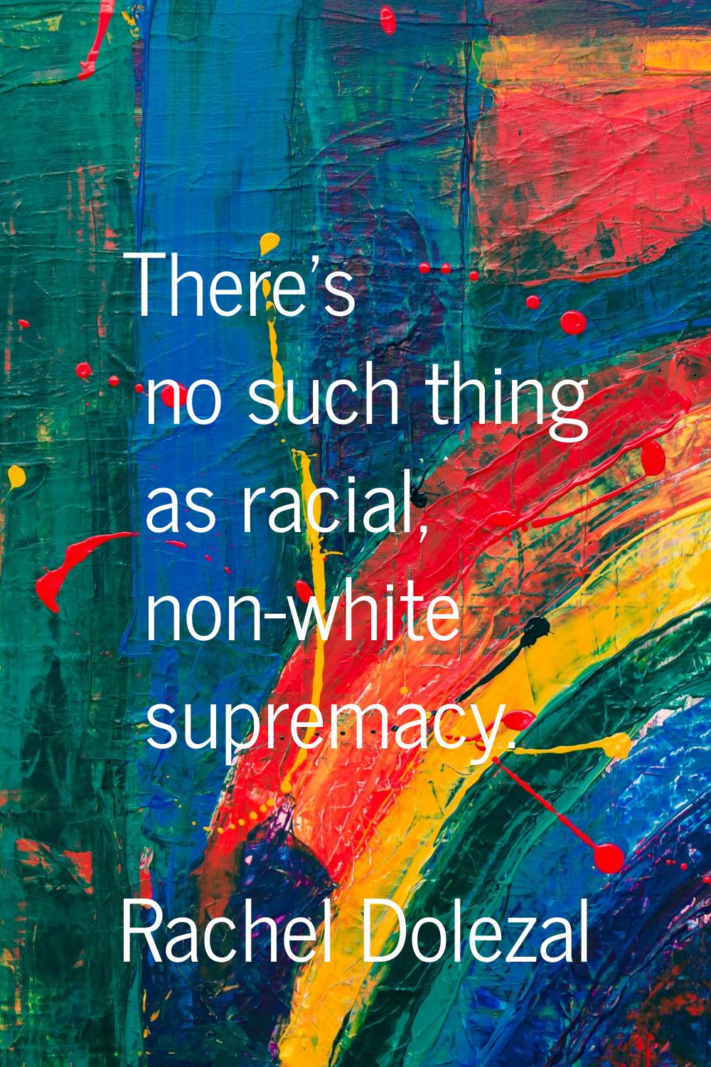 There's no such thing as racial, non-white supremacy.