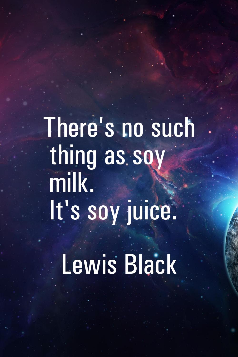 There's no such thing as soy milk. It's soy juice.