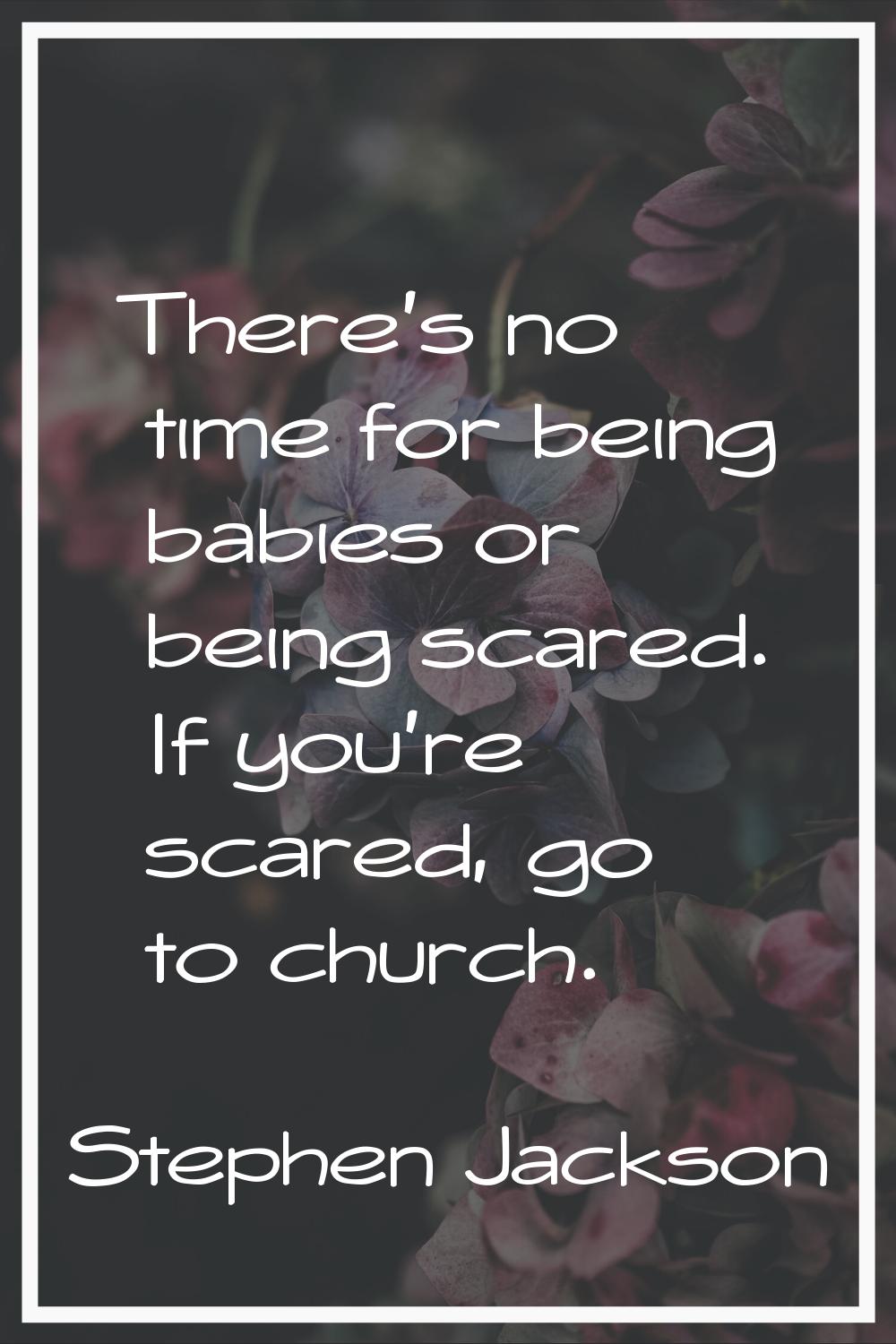 There's no time for being babies or being scared. If you're scared, go to church.