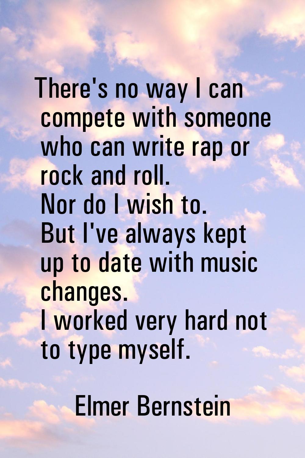 There's no way I can compete with someone who can write rap or rock and roll. Nor do I wish to. But