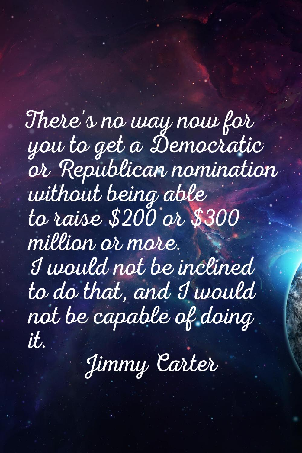 There's no way now for you to get a Democratic or Republican nomination without being able to raise