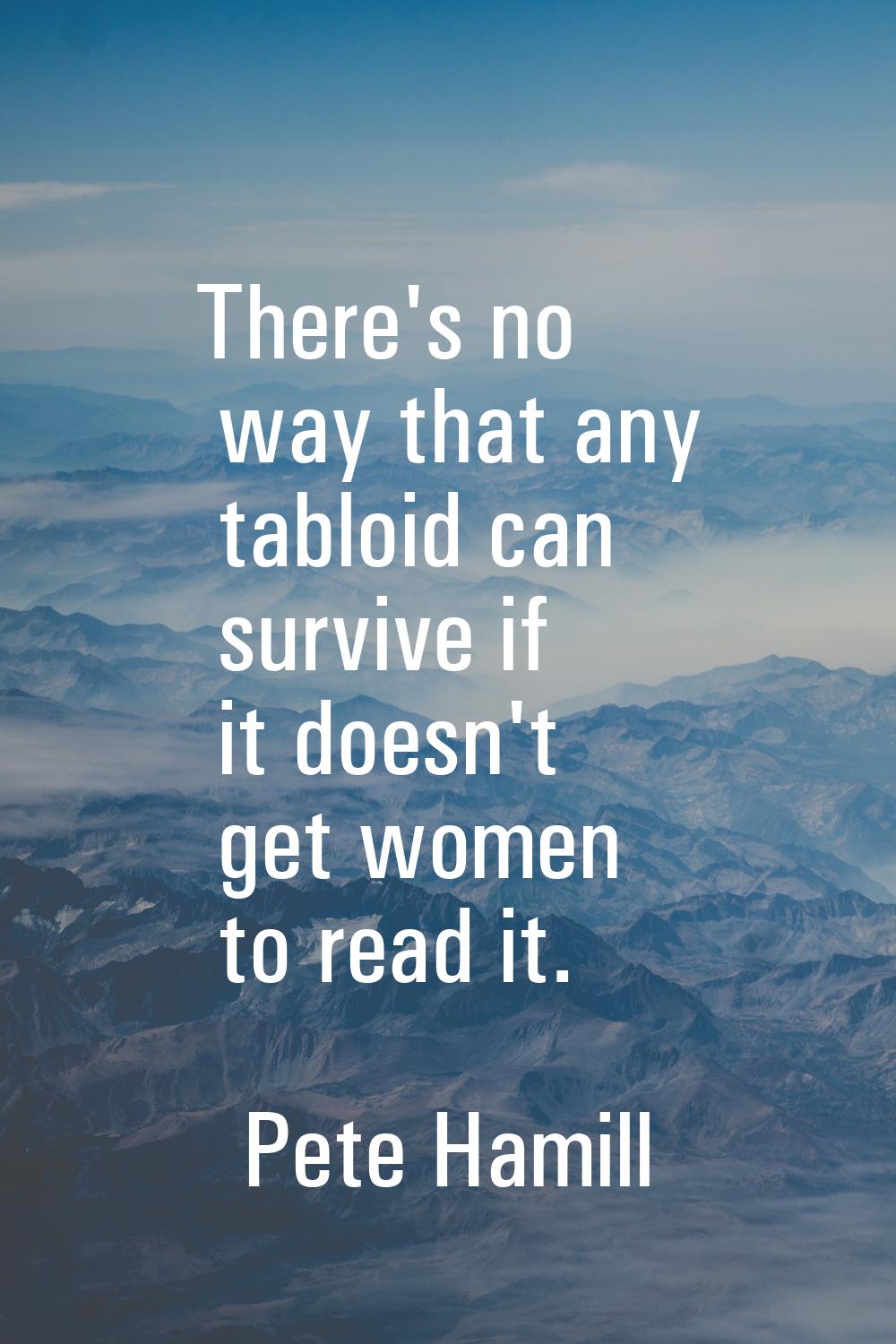 There's no way that any tabloid can survive if it doesn't get women to read it.