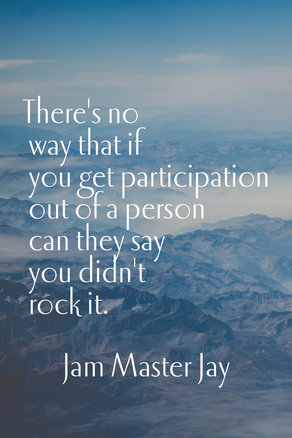 There's no way that if you get participation out of a person can they say you didn't rock it.
