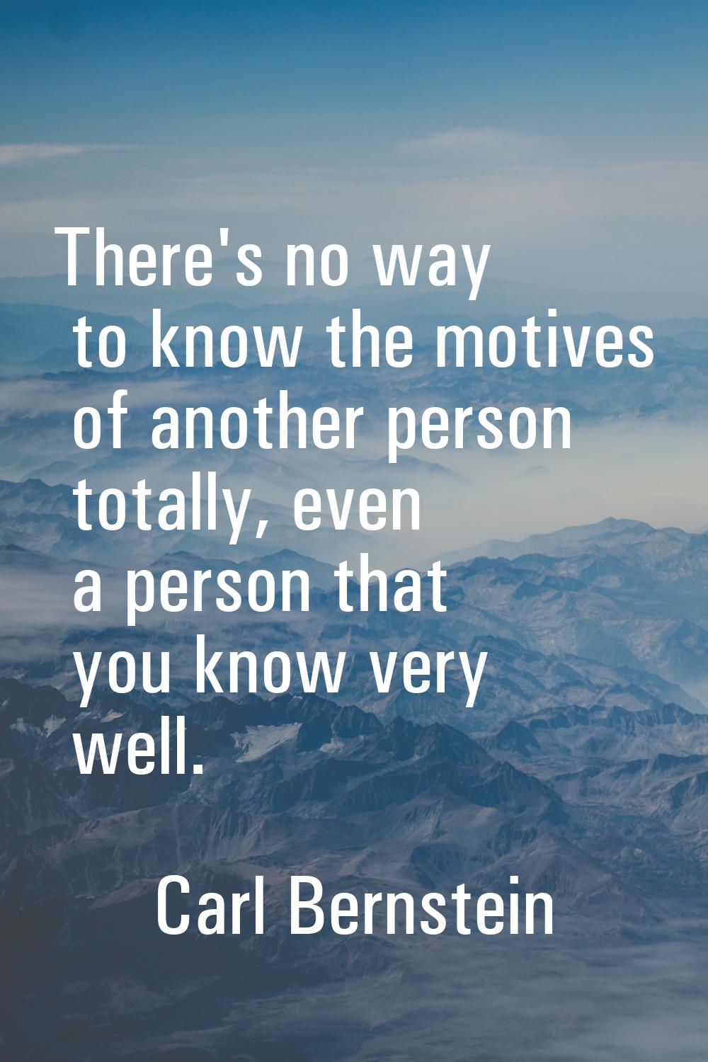 There's no way to know the motives of another person totally, even a person that you know very well