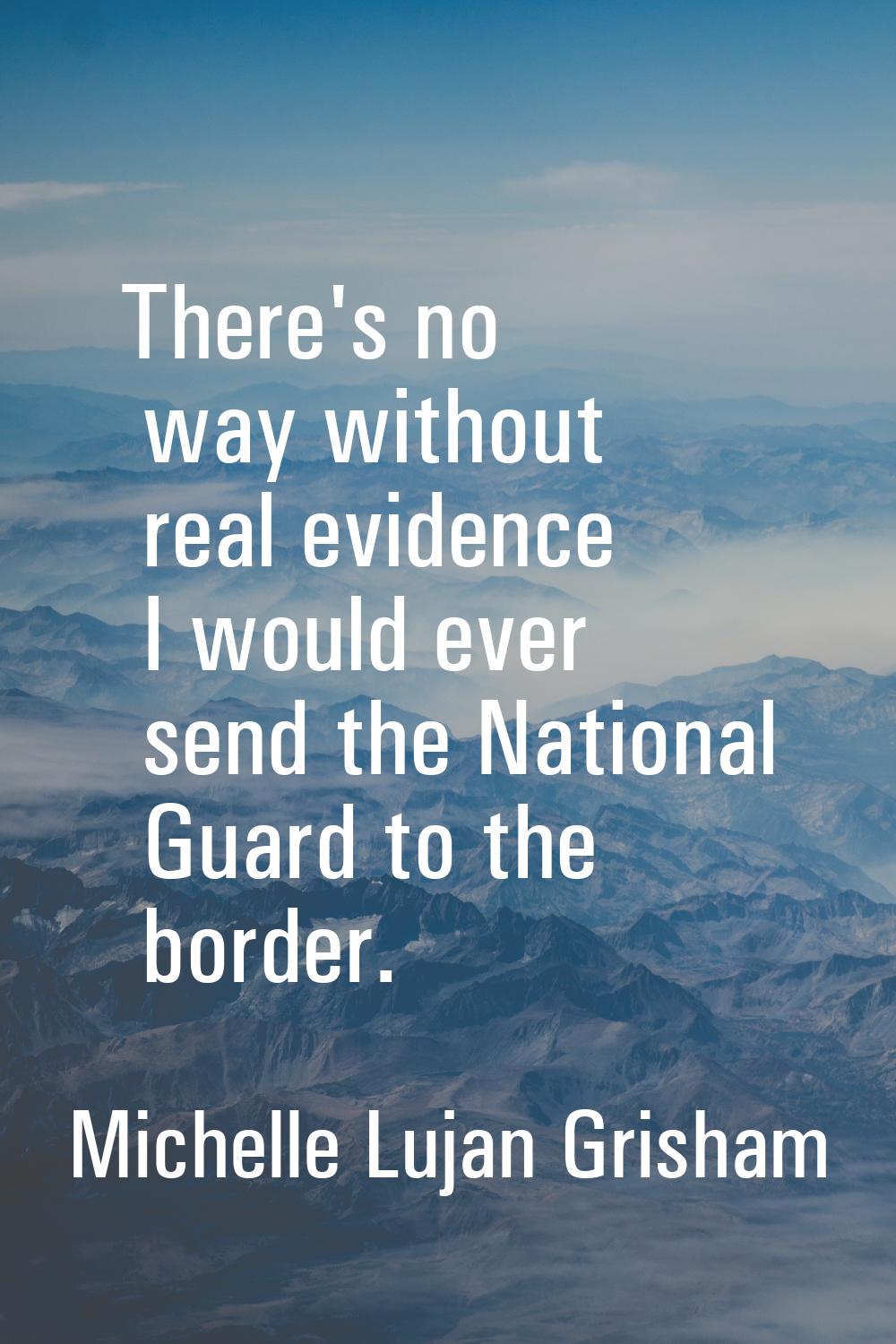 There's no way without real evidence I would ever send the National Guard to the border.