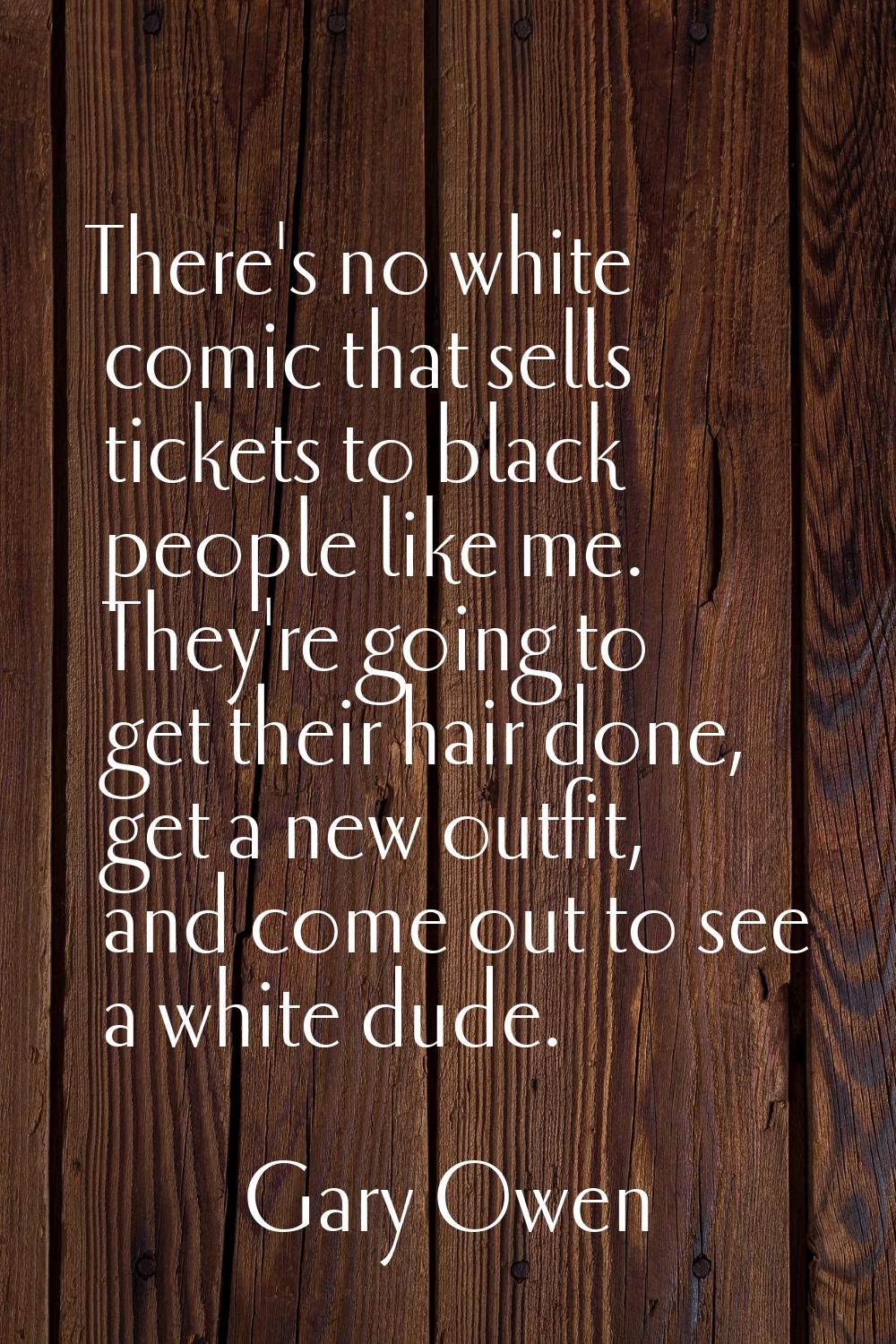 There's no white comic that sells tickets to black people like me. They're going to get their hair 