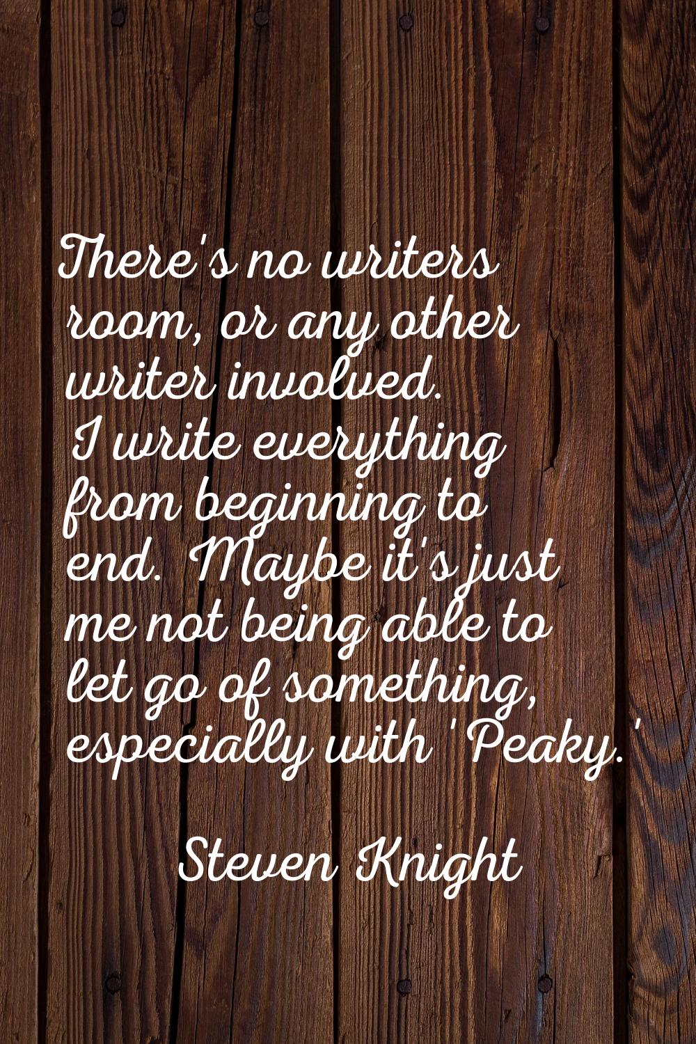 There's no writers room, or any other writer involved. I write everything from beginning to end. Ma