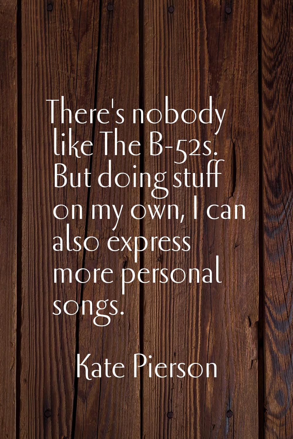 There's nobody like The B-52s. But doing stuff on my own, I can also express more personal songs.