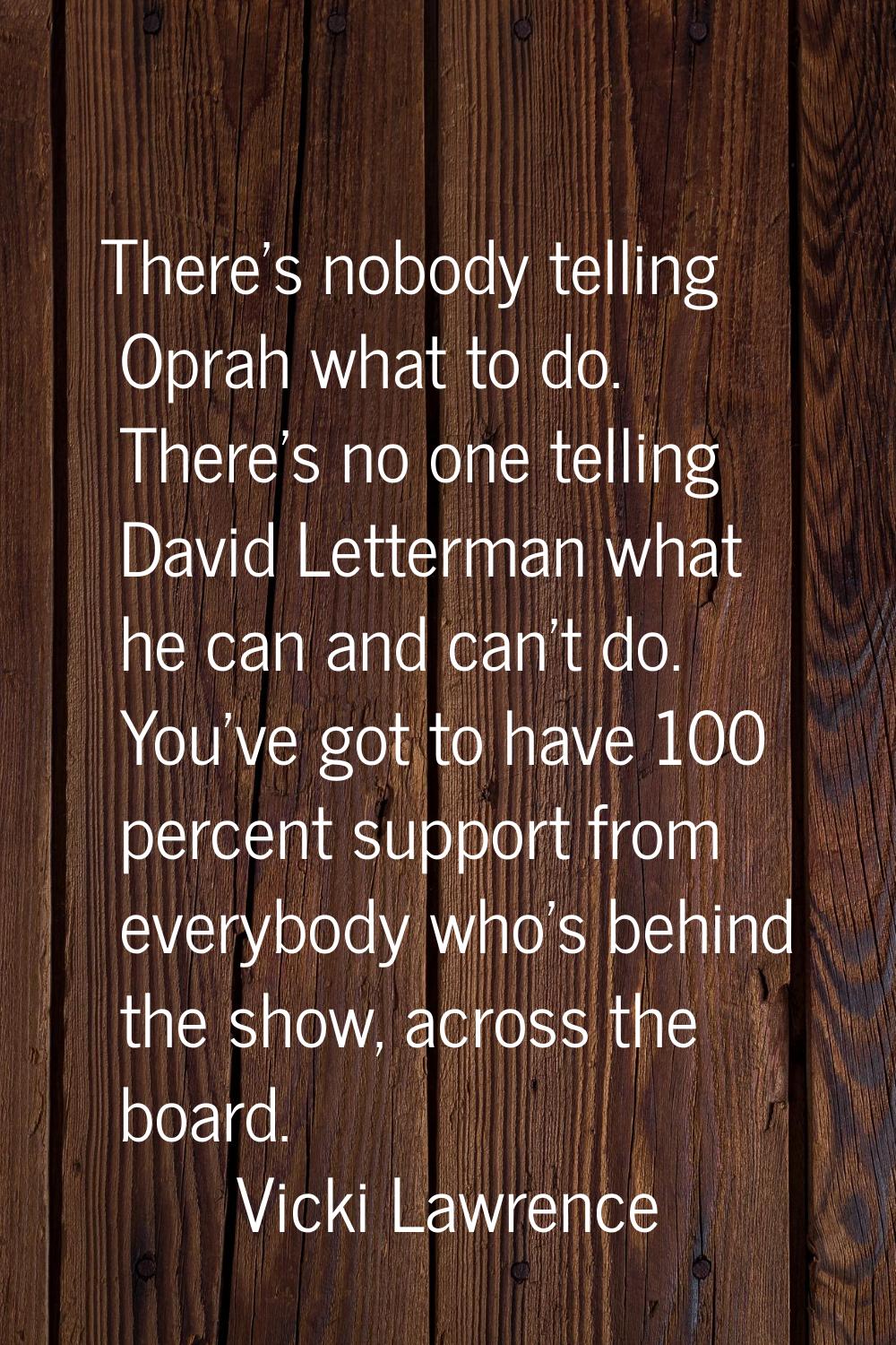 There's nobody telling Oprah what to do. There's no one telling David Letterman what he can and can