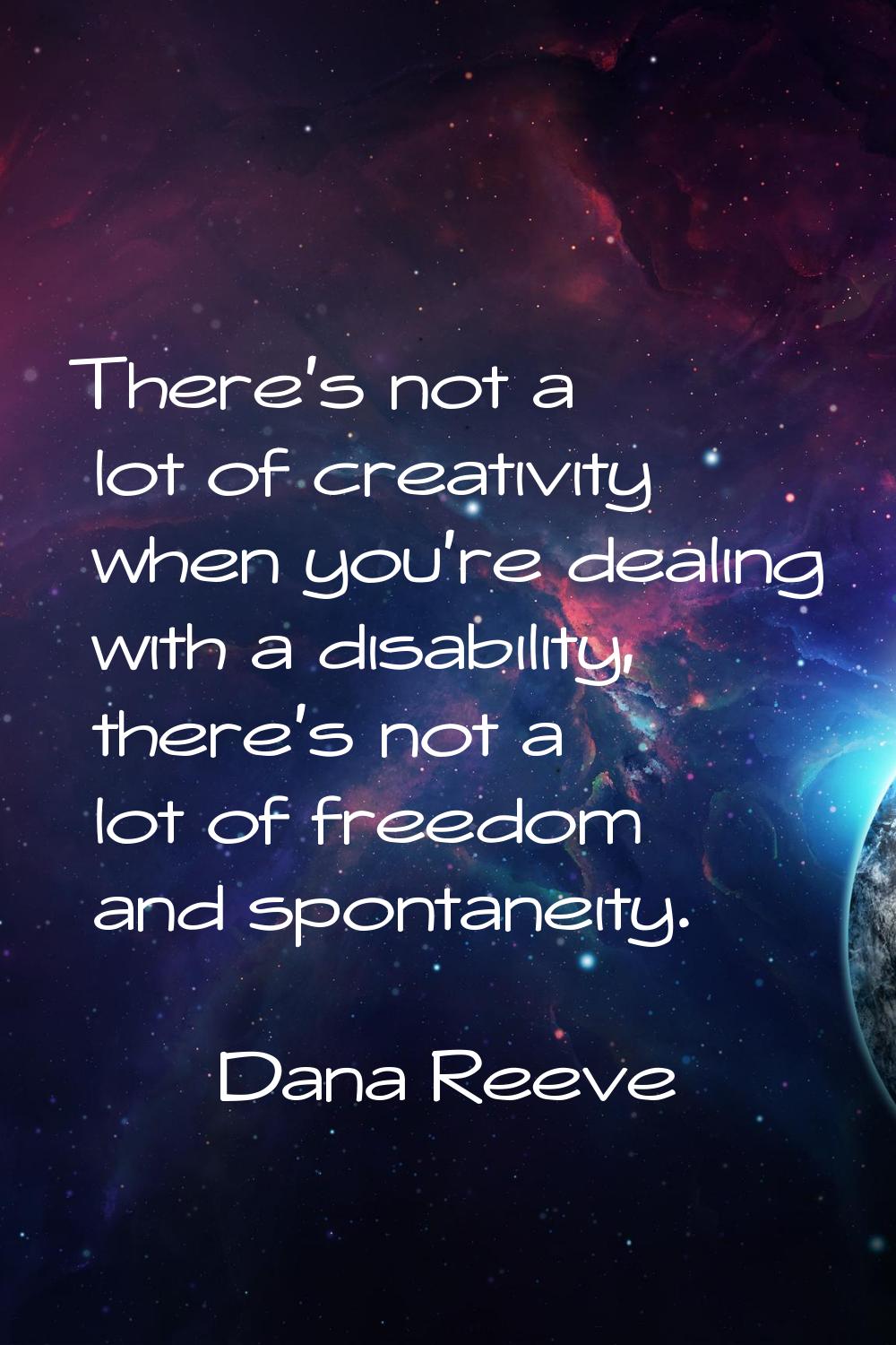There's not a lot of creativity when you're dealing with a disability, there's not a lot of freedom