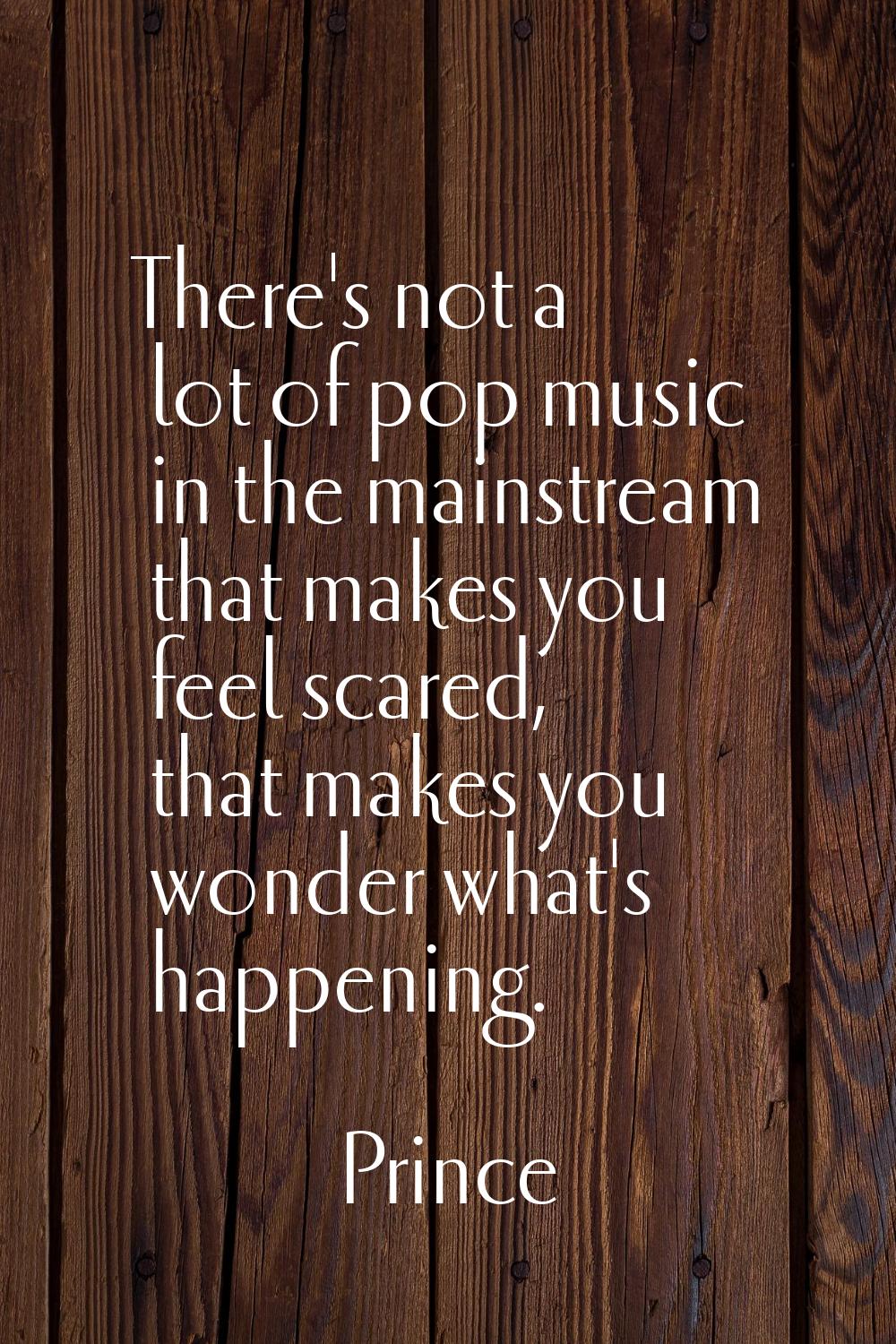 There's not a lot of pop music in the mainstream that makes you feel scared, that makes you wonder 