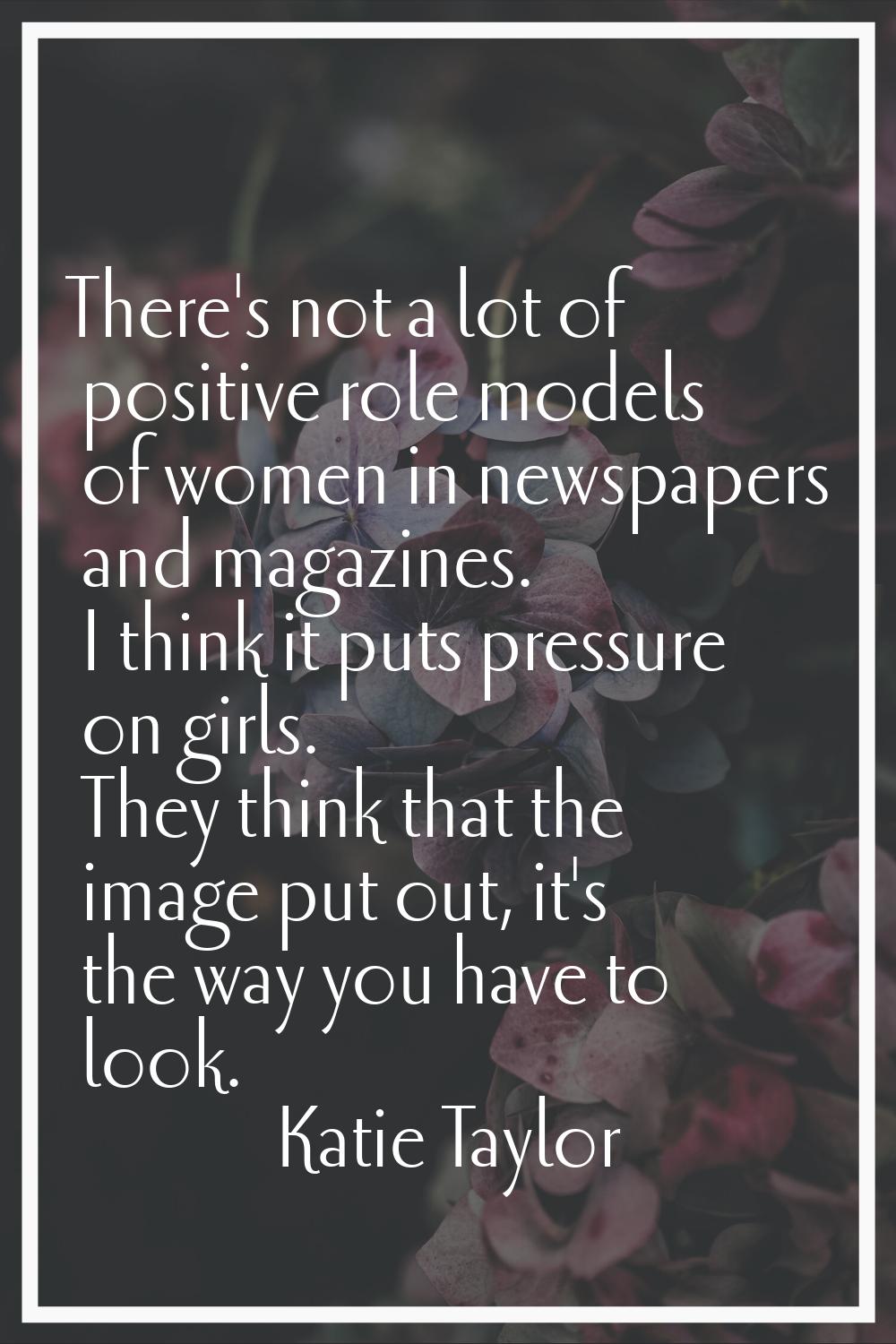 There's not a lot of positive role models of women in newspapers and magazines. I think it puts pre