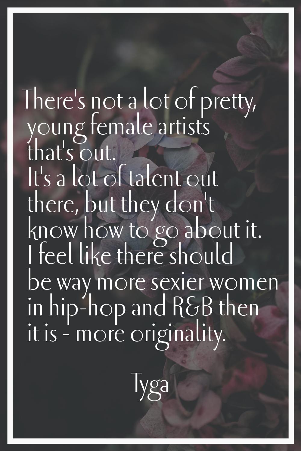 There's not a lot of pretty, young female artists that's out. It's a lot of talent out there, but t