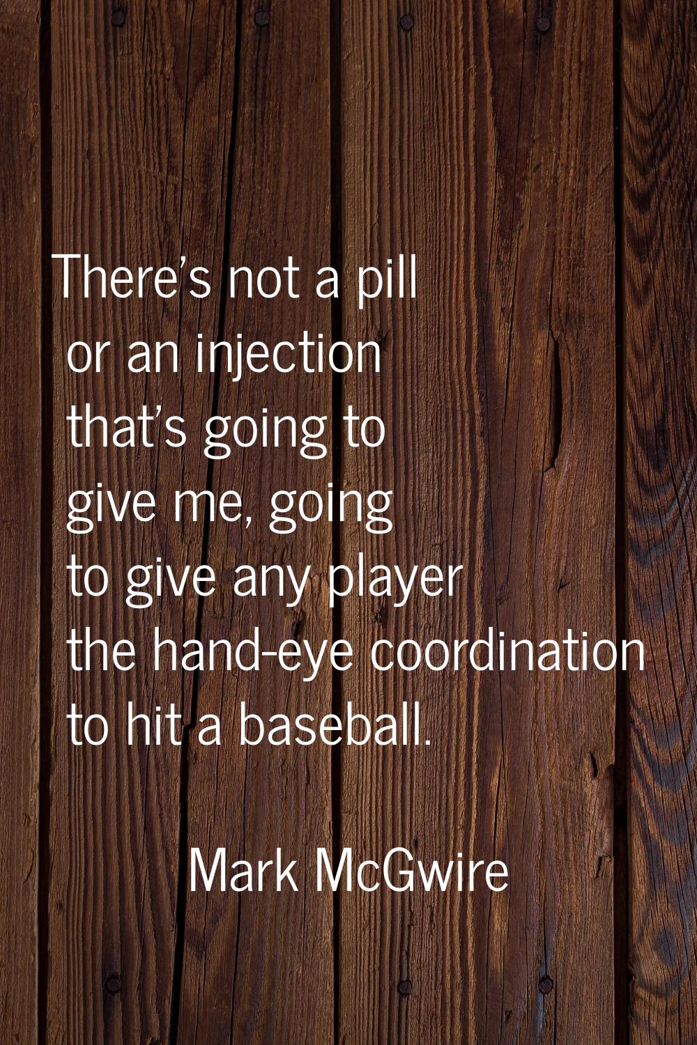 There's not a pill or an injection that's going to give me, going to give any player the hand-eye c
