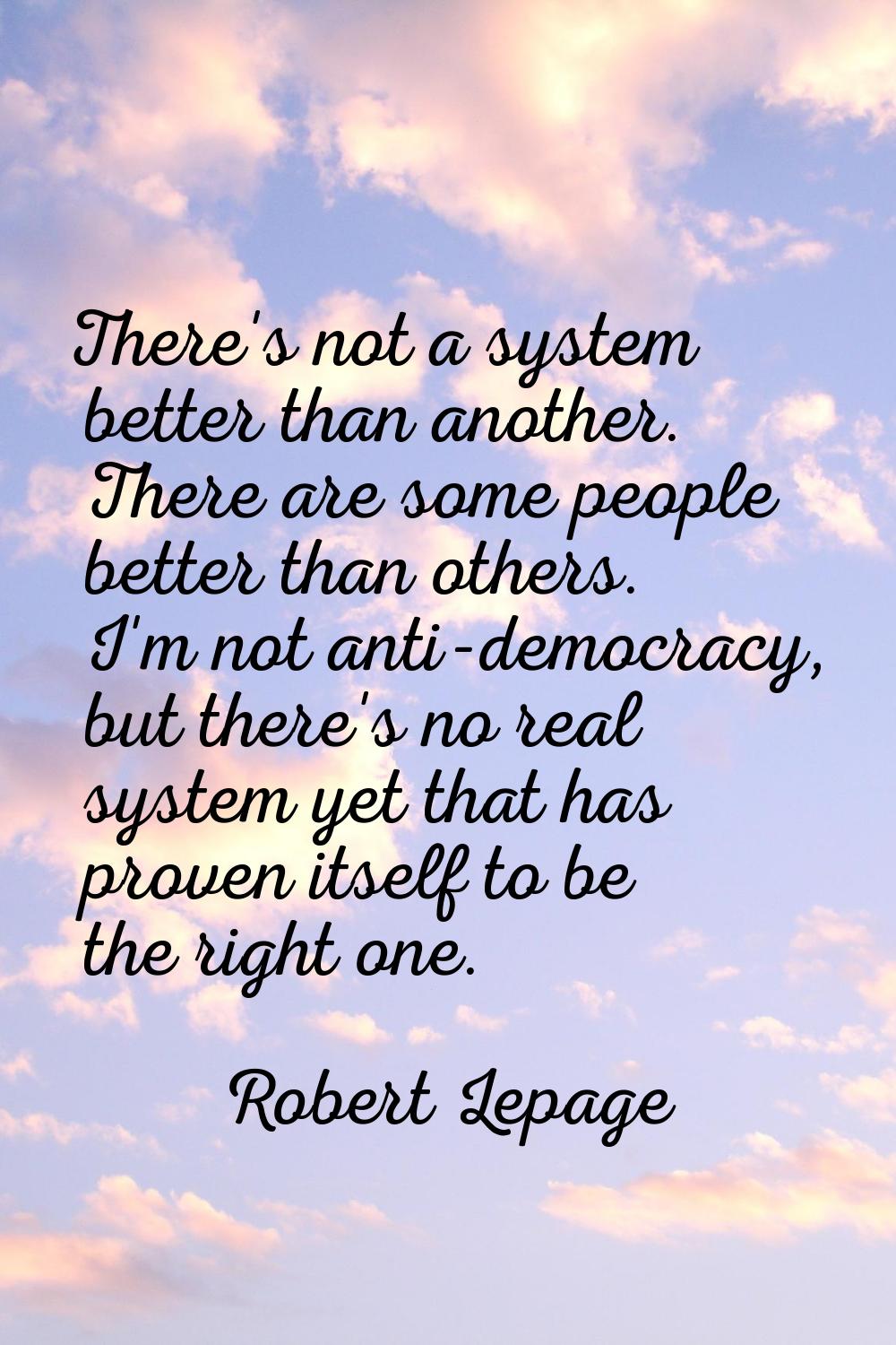 There's not a system better than another. There are some people better than others. I'm not anti-de