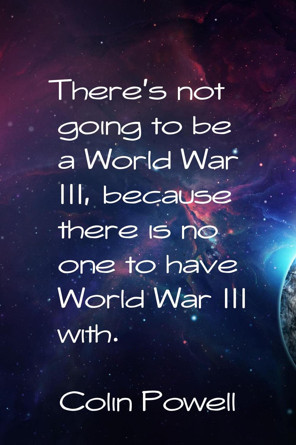 There's not going to be a World War III, because there is no one to have World War III with.
