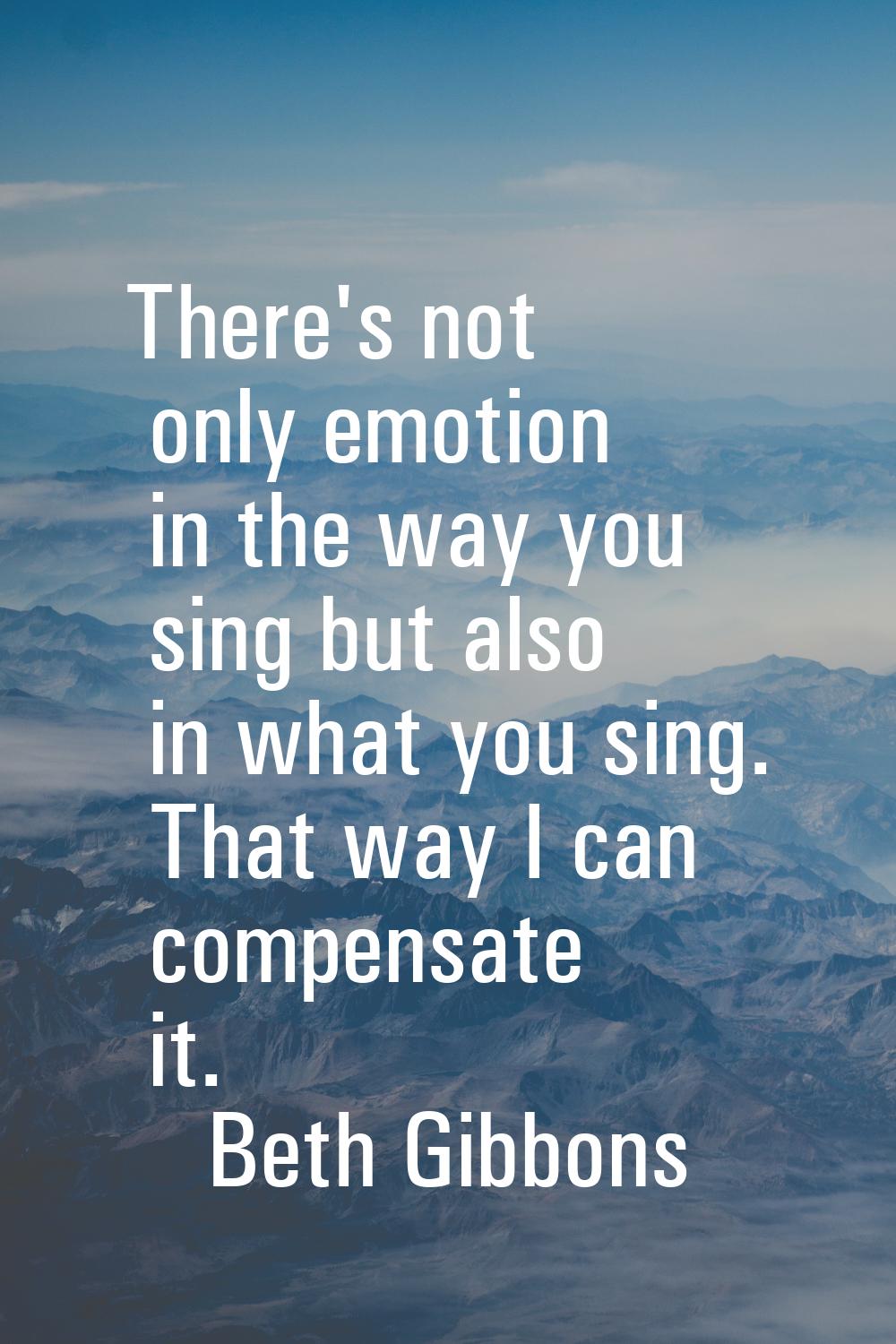 There's not only emotion in the way you sing but also in what you sing. That way I can compensate i