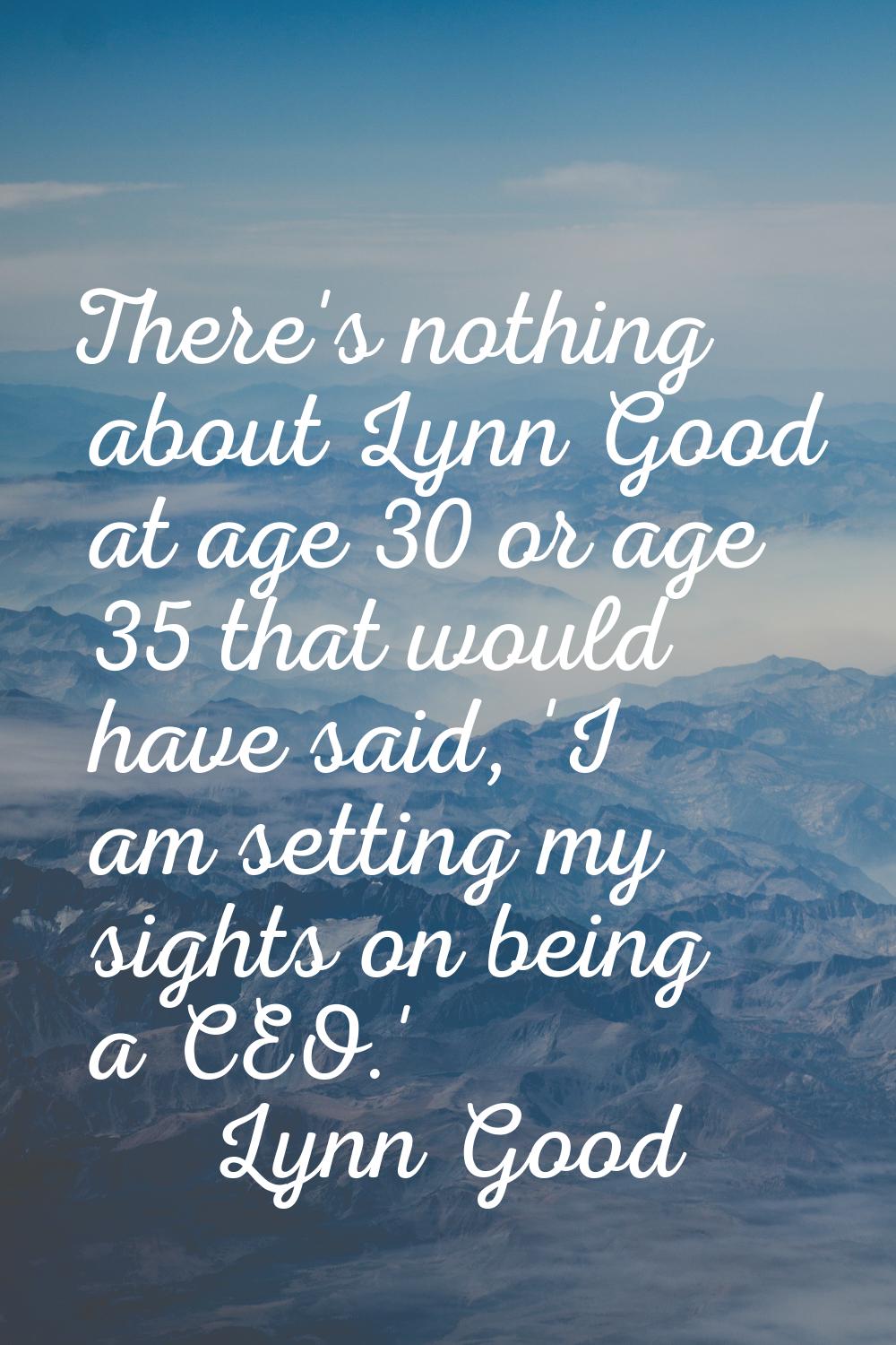 There's nothing about Lynn Good at age 30 or age 35 that would have said, 'I am setting my sights o